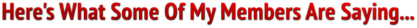 Here's What Some Of My Members Are Saying... Here's What Some Of My Members Are Saying...